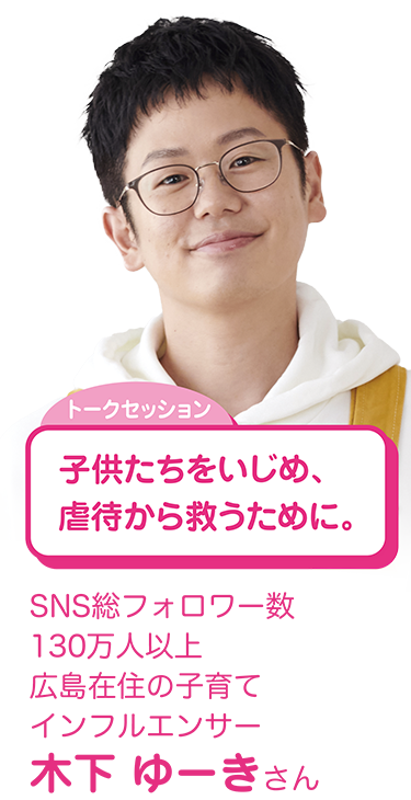 トークセッション：子供たちをいじめ、虐待から救うために。（SNS総フォロワー数130万人以上　広島在住の子育てインフルエンサー　木下 ゆーきさん）