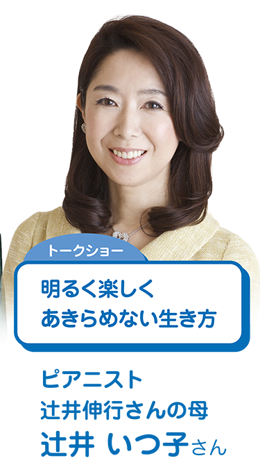 トークショー：明るく楽しくあきらめない生き方（ピアニスト辻井伸行さんの母　辻井 いつ子さん）