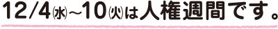 12/4（水）～10（火）は人権週間です。