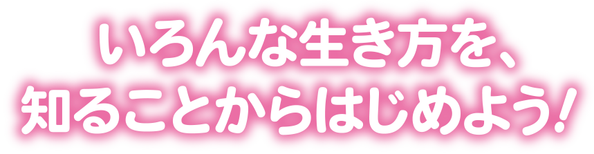 いろんな生き方を、知ることからはじめよう！